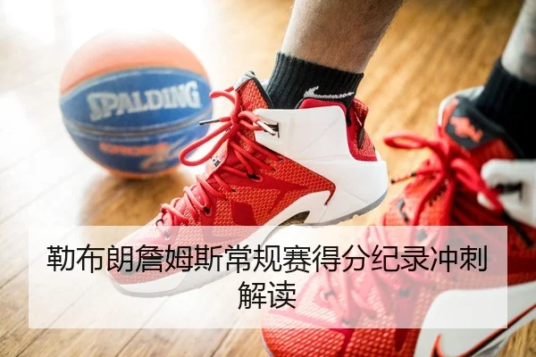 勒布朗詹姆斯常规赛得分纪录冲刺解读